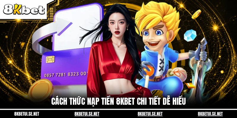 Cách thức nạp tiền 8KBET chi tiết dễ hiểu