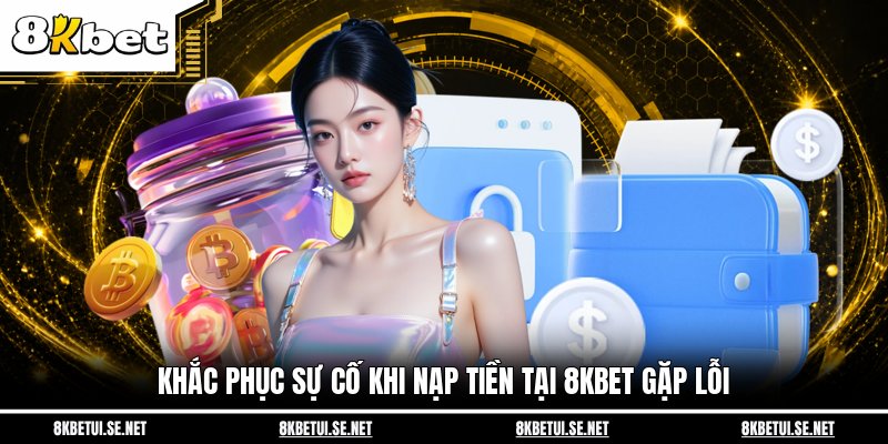 Khắc phục sự cố khi nạp tiền tại 8KBET gặp lỗi