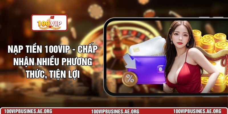 Nạp Tiền 100VIP - Chấp Nhận Nhiều Phương Thức, Tiện Lợi