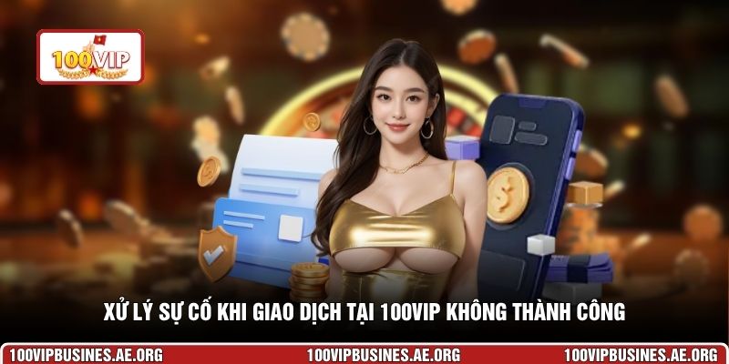 Xử lý sự cố khi giao dịch tại 100VIP không thành công